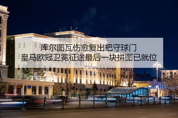 库尔图瓦伤愈复出把守球门 皇马欧冠卫冕征途最后一块拼图已就位