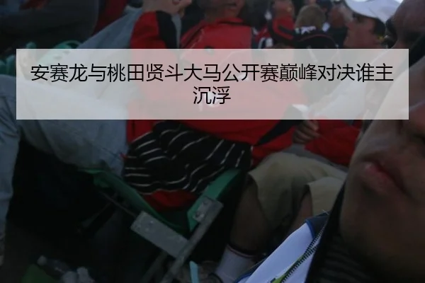安赛龙与桃田贤斗大马公开赛巅峰对决谁主沉浮