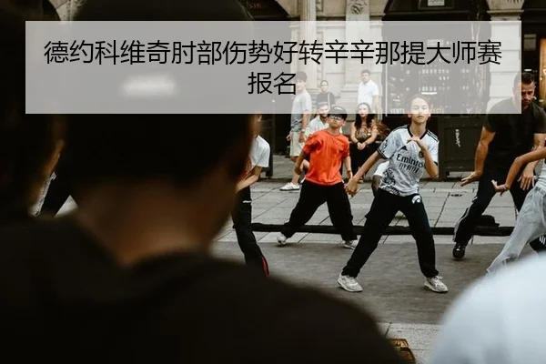 德约科维奇肘部伤势好转辛辛那提大师赛报名