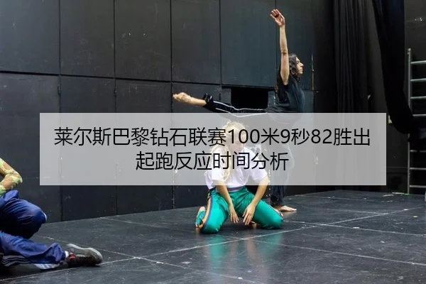 莱尔斯巴黎钻石联赛100米9秒82胜出起跑反应时间分析