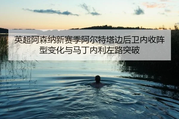 英超阿森纳新赛季阿尔特塔边后卫内收阵型变化与马丁内利左路突破