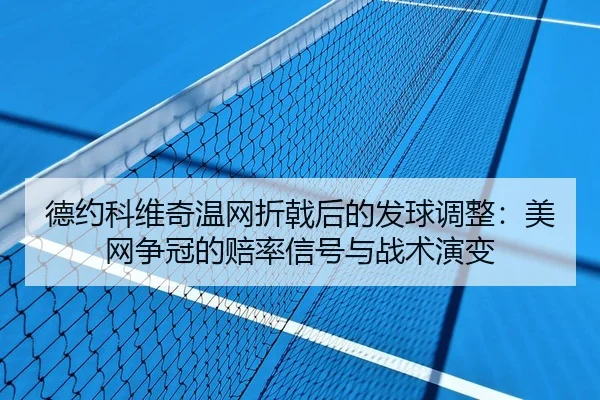 德约科维奇温网折戟后的发球调整：美网争冠的赔率信号与战术演变